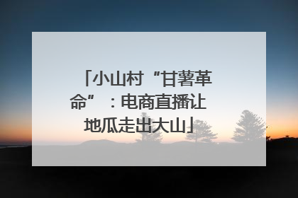 小山村“甘薯革命”：电商直播让地瓜走出大山
