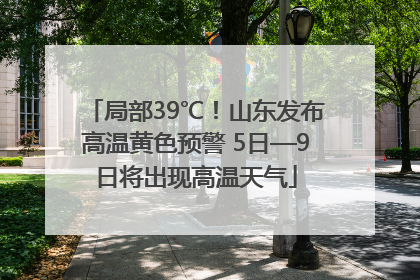 局部39℃！山东发布高温黄色预警 5日—9日将出现高温天气