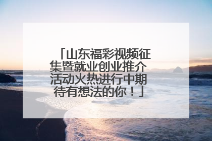 山东福彩视频征集暨就业创业推介活动火热进行中期待有想法的你！