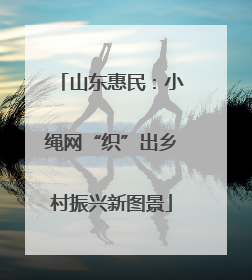 山东惠民：小绳网“织”出乡村振兴新图景