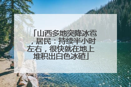 山西多地突降冰雹，居民：持续半小时左右，很快就在地上堆积出白色冰碴
