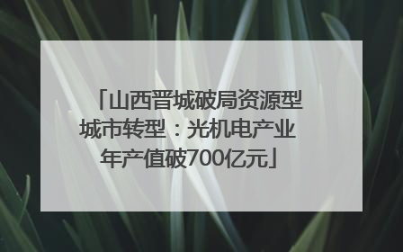 山西晋城破局资源型城市转型：光机电产业年产值破700亿元