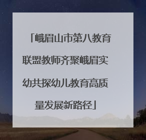 峨眉山市第八教育联盟教师齐聚峨眉实幼共探幼儿教育高质量发展新路径