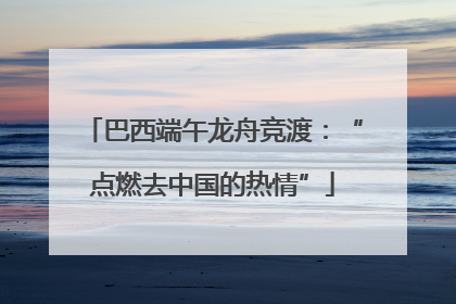 巴西端午龙舟竞渡：“点燃去中国的热情”