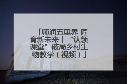 师润五里界 匠育新未来丨“认领课堂”破局乡村生物教学（视频）