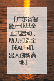 广东省智能产业基金正式启动，助力打造全球AI与机器人创新高地