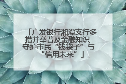 广发银行湘潭支行多措并举普及金融知识 守护市民“钱袋子”与“信用未来”