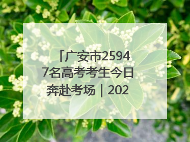 广安市25947名高考考生今日奔赴考场｜2025四川高考
