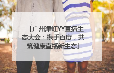 广州津虹YY直播生态大会：携手百度，共筑健康直播新生态