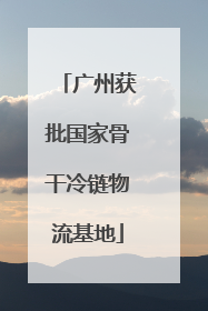 广州获批国家骨干冷链物流基地