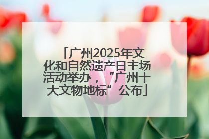 广州2025年文化和自然遗产日主场活动举办，“广州十大文物地标”公布