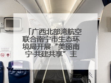 广西北部湾航空联合南宁市生态环境局开展“美丽南宁·共建共享”主题航班活动