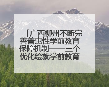 广西柳州不断完善普惠性学前教育保障机制——三个优化绘就学前教育新图景