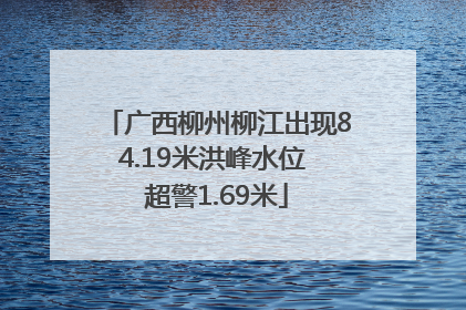 广西柳州柳江出现84.19米洪峰水位 超警1.69米