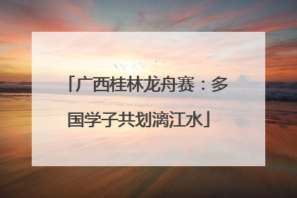 广西桂林龙舟赛：多国学子共划漓江水