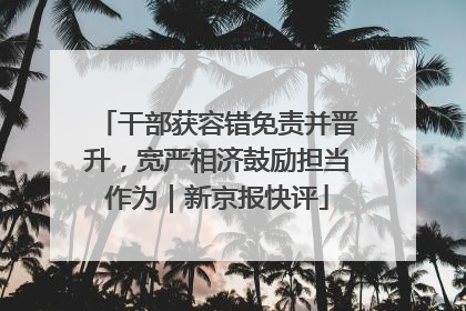 干部获容错免责并晋升，宽严相济鼓励担当作为｜新京报快评