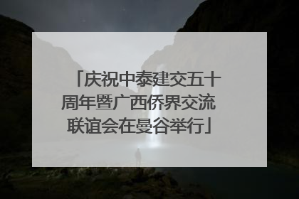 庆祝中泰建交五十周年暨广西侨界交流联谊会在曼谷举行