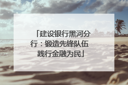 建设银行黑河分行：锻造先锋队伍 践行金融为民