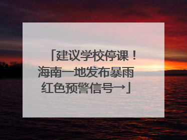 建议学校停课！海南一地发布暴雨红色预警信号→