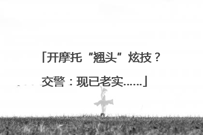 开摩托“翘头”炫技？交警：现已老实……