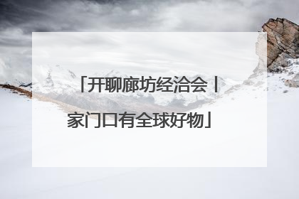 开聊廊坊经洽会丨家门口有全球好物