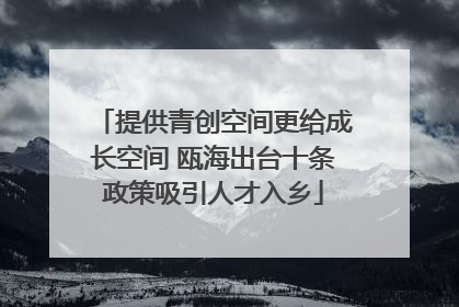 提供青创空间更给成长空间 瓯海出台十条政策吸引人才入乡
