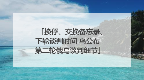 换俘、交换备忘录、下轮谈判时间 乌公布第二轮俄乌谈判细节