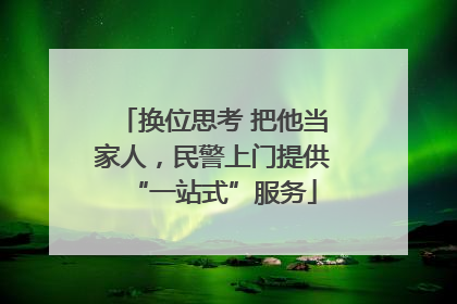 换位思考 把他当家人，民警上门提供“一站式”服务
