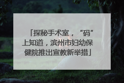 探秘手术室，“码”上知道，滨州市妇幼保健院推出宣教新举措