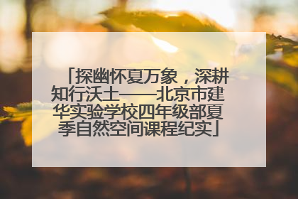 探幽怀夏万象，深耕知行沃土——北京市建华实验学校四年级部夏季自然空间课程纪实