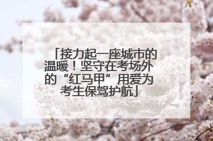 接力起一座城市的温暖！坚守在考场外的“红马甲”用爱为考生保驾护航