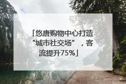 悠唐购物中心打造“城市社交场”，客流提升75%