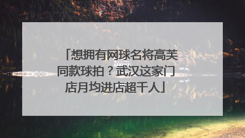 想拥有网球名将高芙同款球拍？武汉这家门店月均进店超千人