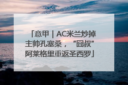 意甲｜AC米兰炒掉主帅孔塞桑，“囧叔”阿莱格里重返圣西罗