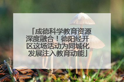 成德科学教育资源深度融合！德阳经开区这场活动为同城化发展注入教育动能