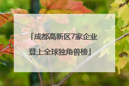 成都高新区7家企业登上全球独角兽榜