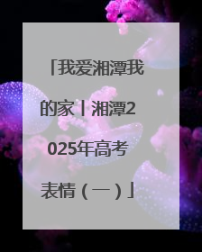 我爱湘潭我的家丨湘潭2025年高考表情（一）