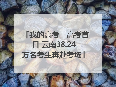 我的高考｜高考首日 云南38.24万名考生奔赴考场