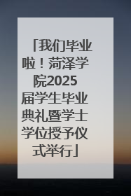 我们毕业啦！菏泽学院2025届学生毕业典礼暨学士学位授予仪式举行