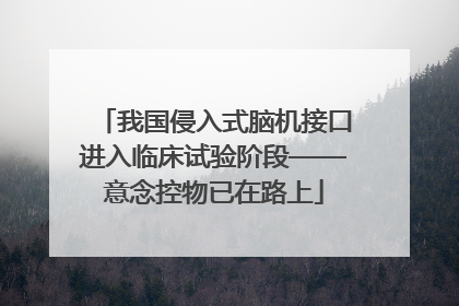 我国侵入式脑机接口进入临床试验阶段——意念控物已在路上