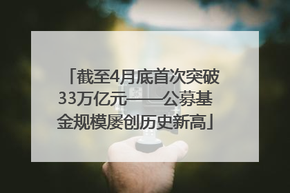 截至4月底首次突破33万亿元——公募基金规模屡创历史新高