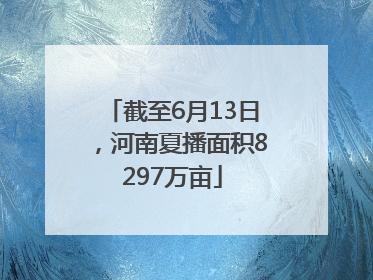 截至6月13日，河南夏播面积8297万亩