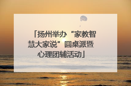 扬州举办“家教智慧大家说”圆桌派暨心理团辅活动