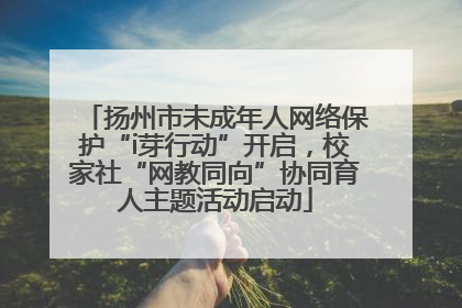 扬州市未成年人网络保护“i芽行动”开启，校家社“网教同向”协同育人主题活动启动