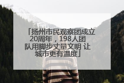 扬州市民观察团成立20周年，198人团队用脚步丈量文明 让城市更有温度