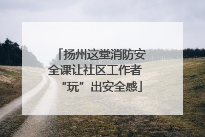 扬州这堂消防安全课让社区工作者“玩”出安全感