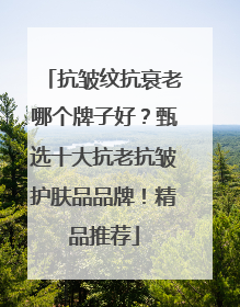 抗皱纹抗衰老哪个牌子好？甄选十大抗老抗皱护肤品品牌！精品推荐