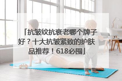 抗皱纹抗衰老哪个牌子好？十大抗皱紧致的护肤品推荐！618必囤