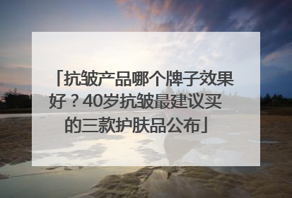 抗皱产品哪个牌子效果好？40岁抗皱最建议买的三款护肤品公布