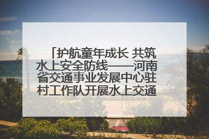 护航童年成长 共筑水上安全防线——河南省交通事业发展中心驻村工作队开展水上交通安全知识进校园活动